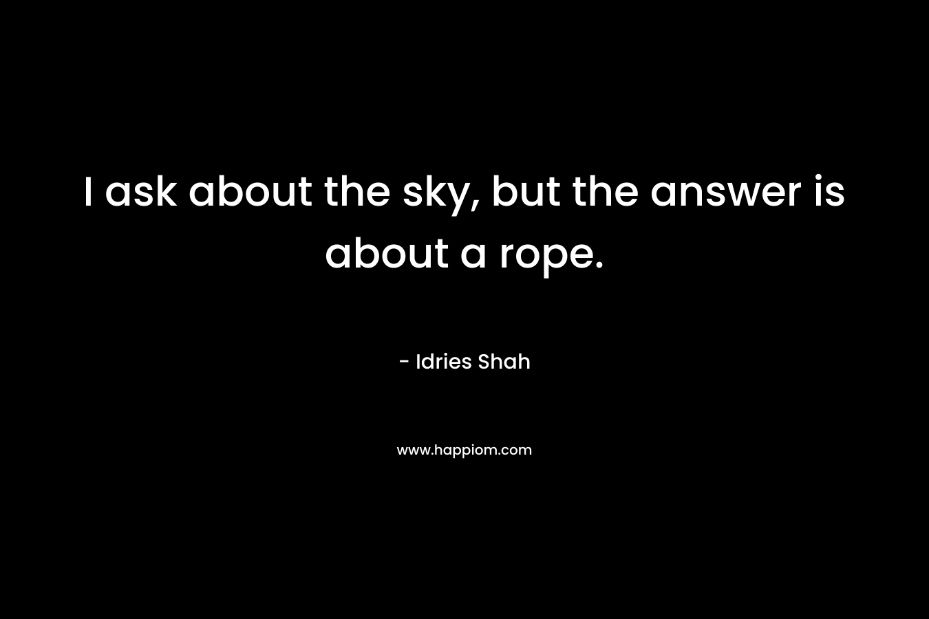 I ask about the sky, but the answer is about a rope. – Idries Shah