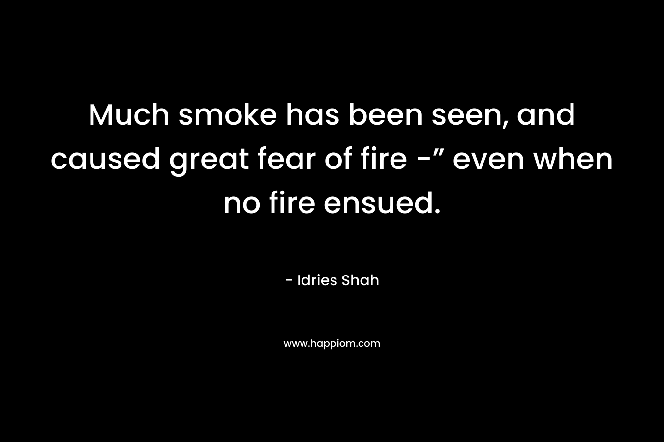 Much smoke has been seen, and caused great fear of fire -” even when no fire ensued. – Idries Shah