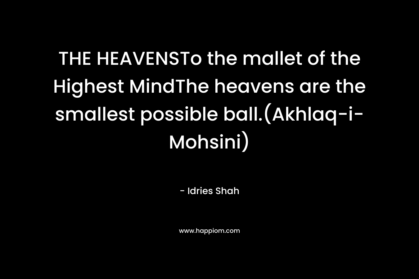 THE HEAVENSTo the mallet of the Highest MindThe heavens are the smallest possible ball.(Akhlaq-i-Mohsini) – Idries Shah