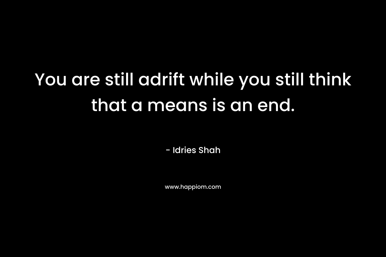 You are still adrift while you still think that a means is an end. – Idries Shah