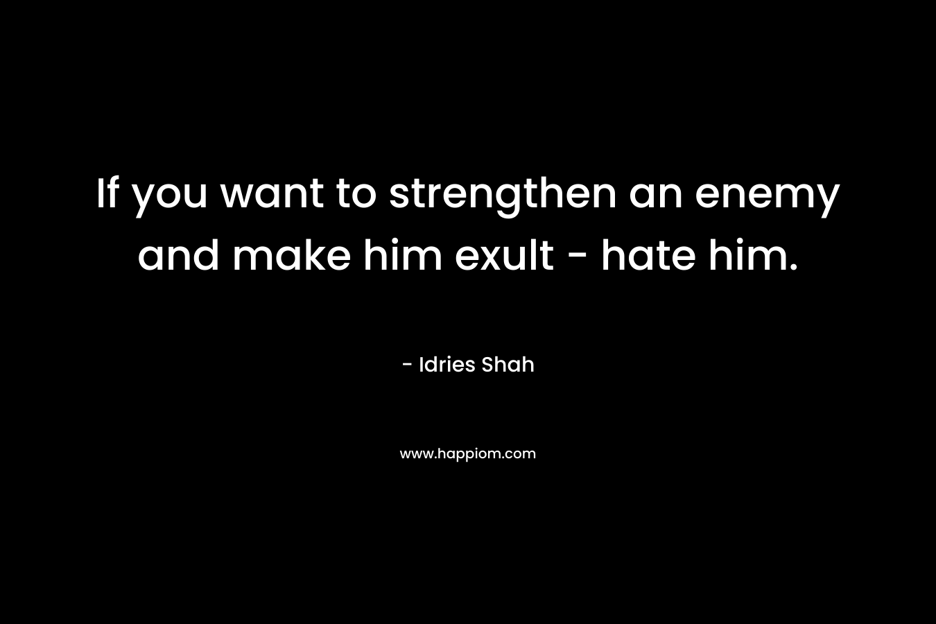 If you want to strengthen an enemy and make him exult – hate him. – Idries Shah