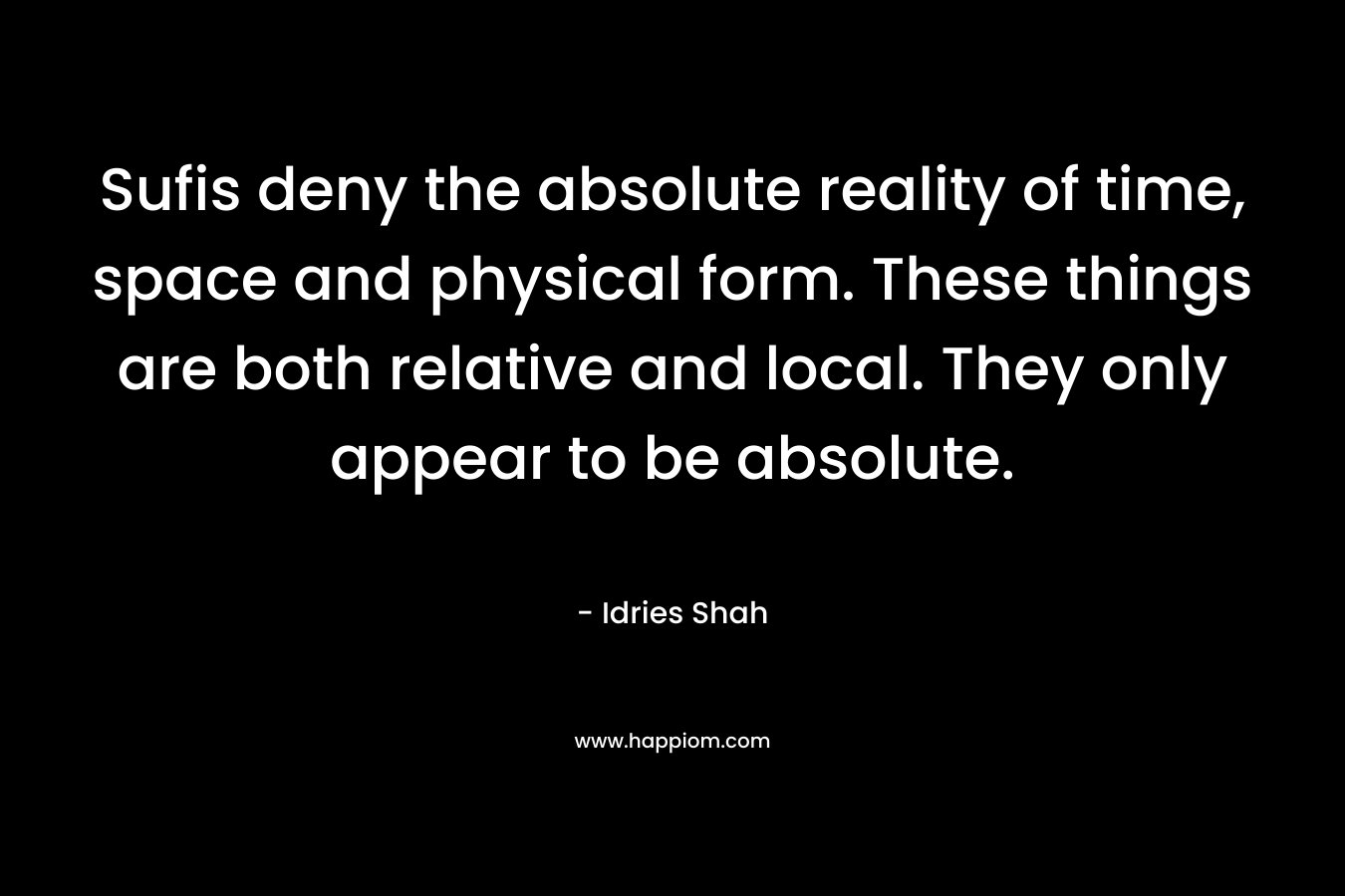 Sufis deny the absolute reality of time, space and physical form. These things are both relative and local. They only appear to be absolute.