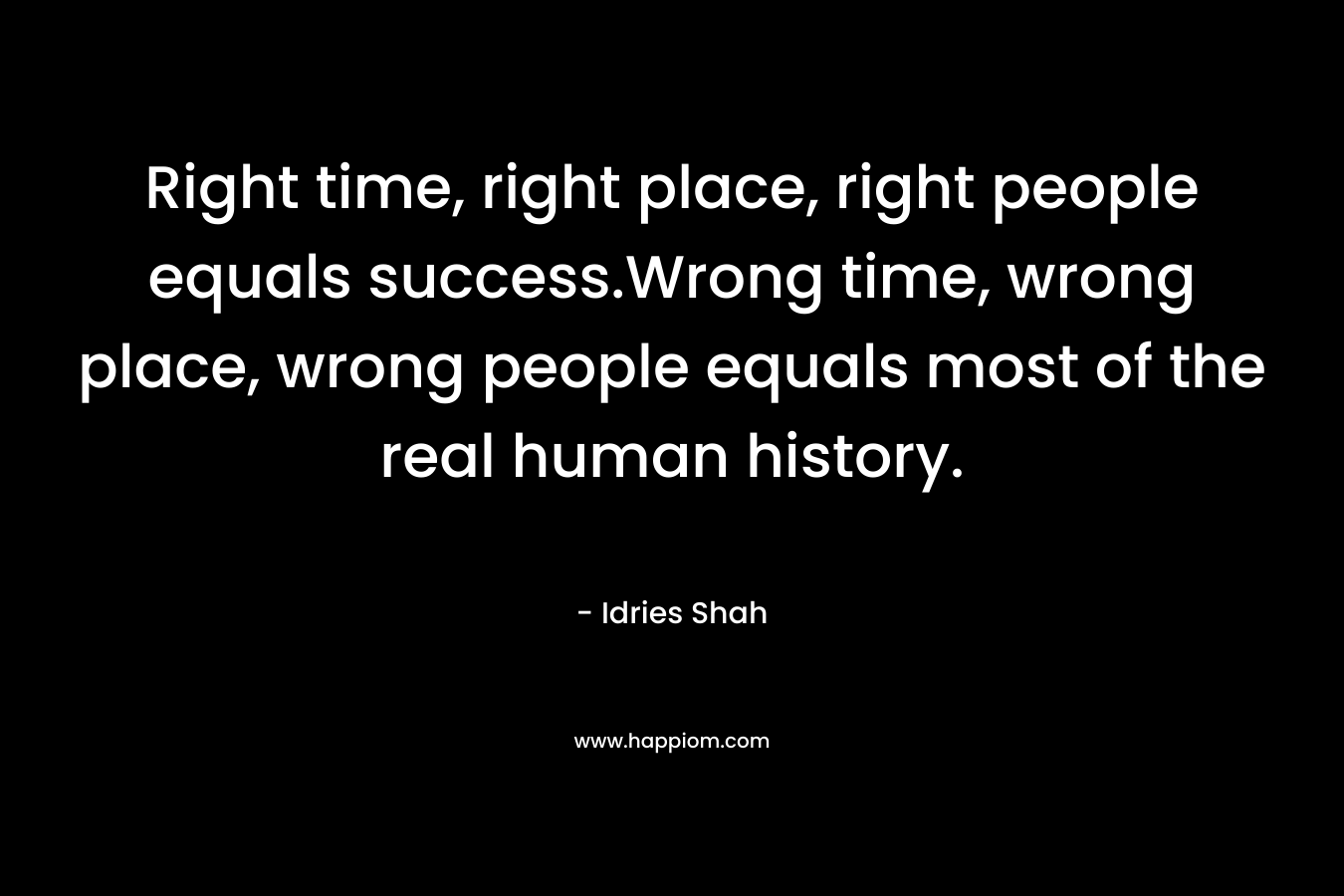Right time, right place, right people equals success.Wrong time, wrong place, wrong people equals most of the real human history.