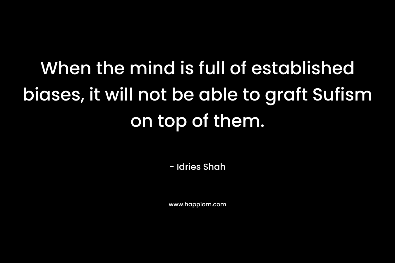 When the mind is full of established biases, it will not be able to graft Sufism on top of them. – Idries Shah