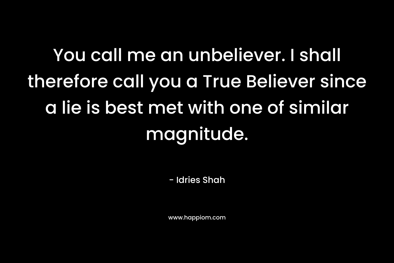 You call me an unbeliever. I shall therefore call you a True Believer since a lie is best met with one of similar magnitude. – Idries Shah