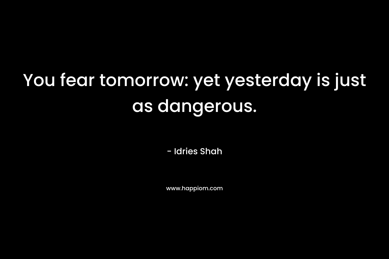 You fear tomorrow: yet yesterday is just as dangerous.