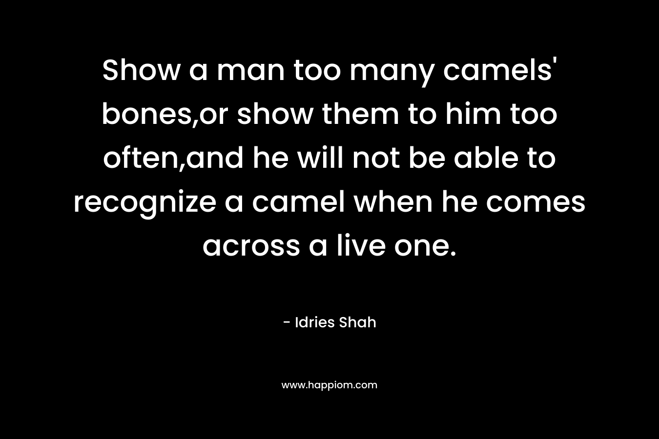 Show a man too many camels' bones,or show them to him too often,and he will not be able to recognize a camel when he comes across a live one.