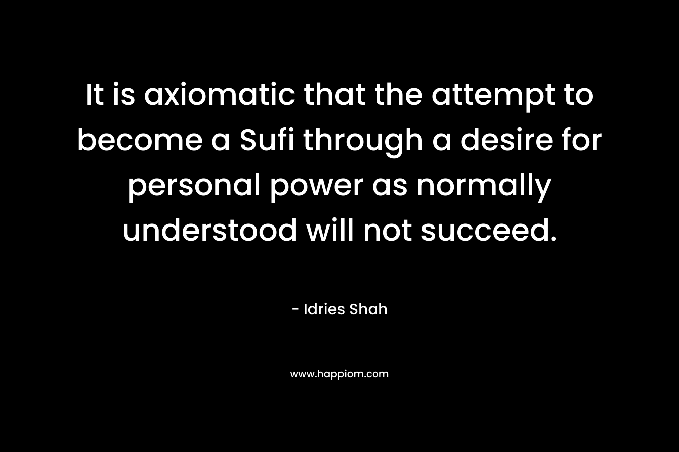 It is axiomatic that the attempt to become a Sufi through a desire for personal power as normally understood will not succeed. – Idries Shah