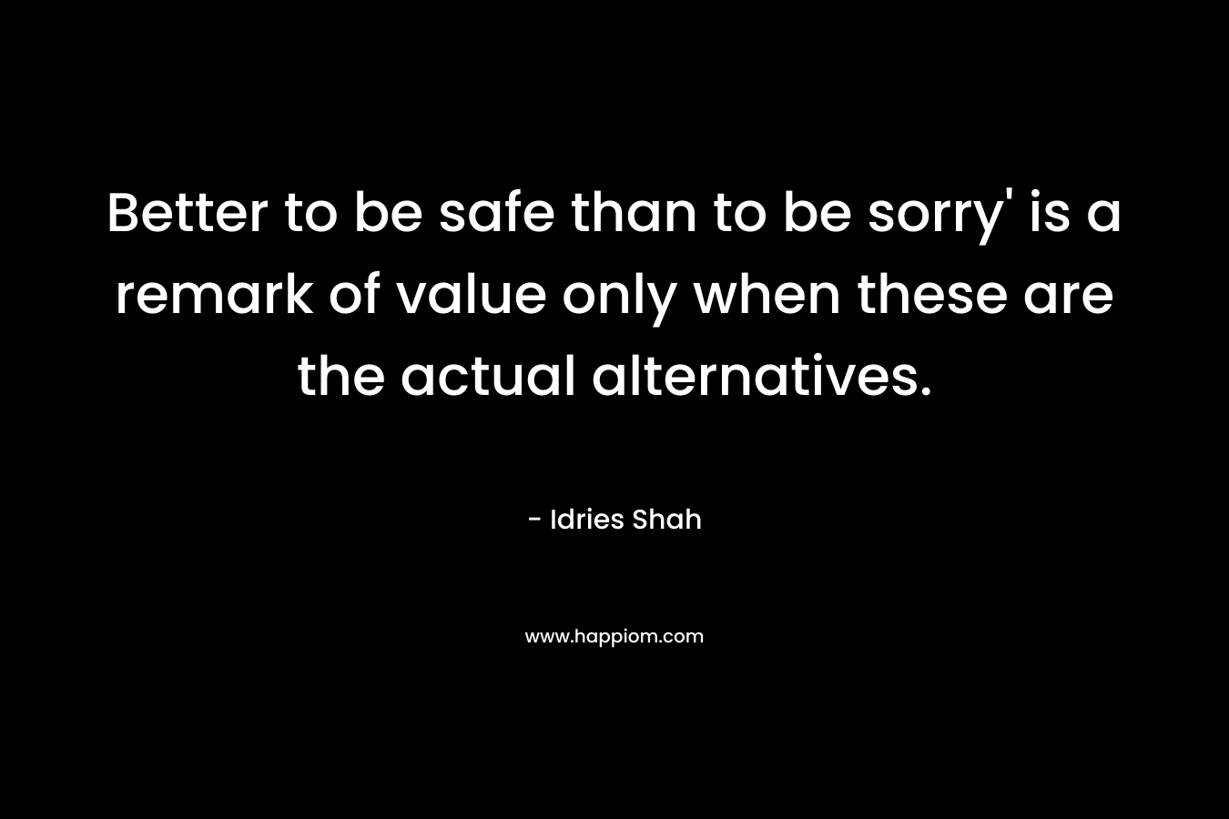 Better to be safe than to be sorry’ is a remark of value only when these are the actual alternatives. – Idries Shah