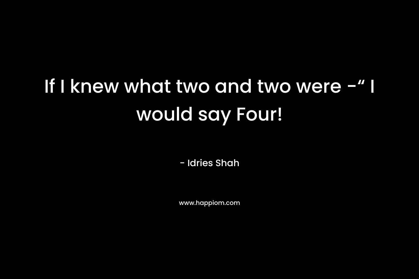 If I knew what two and two were -“ I would say Four!