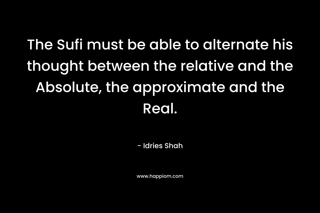 The Sufi must be able to alternate his thought between the relative and the Absolute, the approximate and the Real. – Idries Shah
