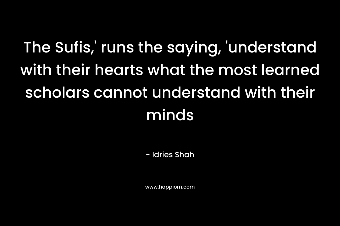 The Sufis,' runs the saying, 'understand with their hearts what the most learned scholars cannot understand with their minds