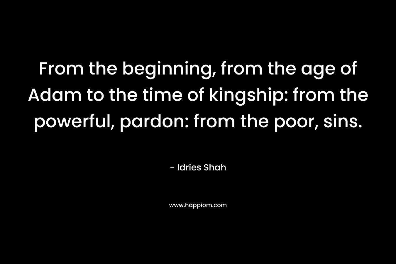 From the beginning, from the age of Adam to the time of kingship: from the powerful, pardon: from the poor, sins. – Idries Shah