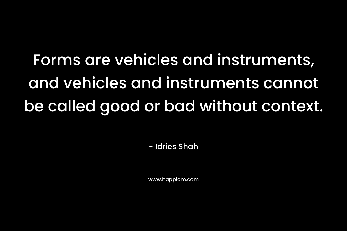 Forms are vehicles and instruments, and vehicles and instruments cannot be called good or bad without context.