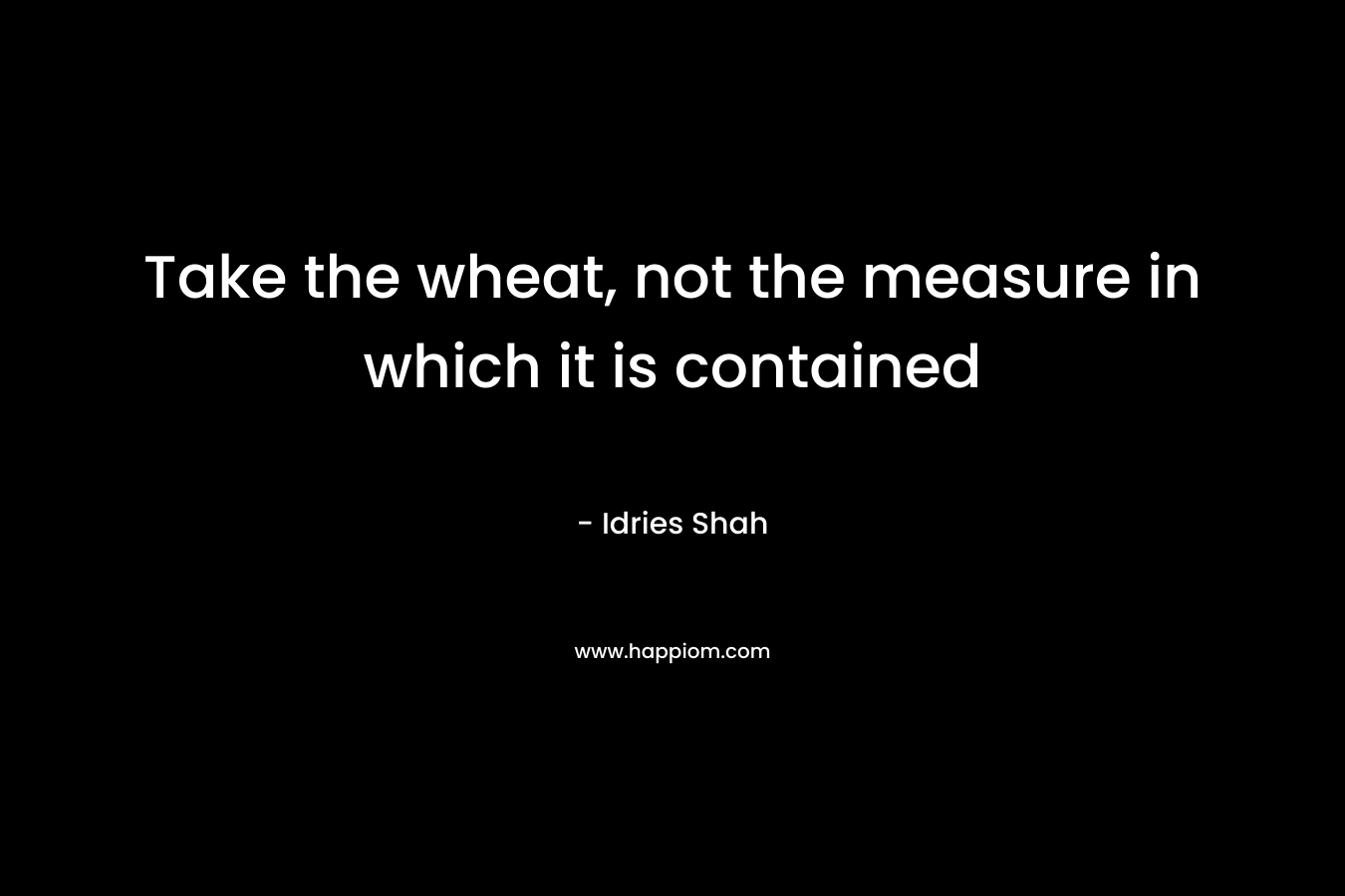 Take the wheat, not the measure in which it is contained – Idries Shah