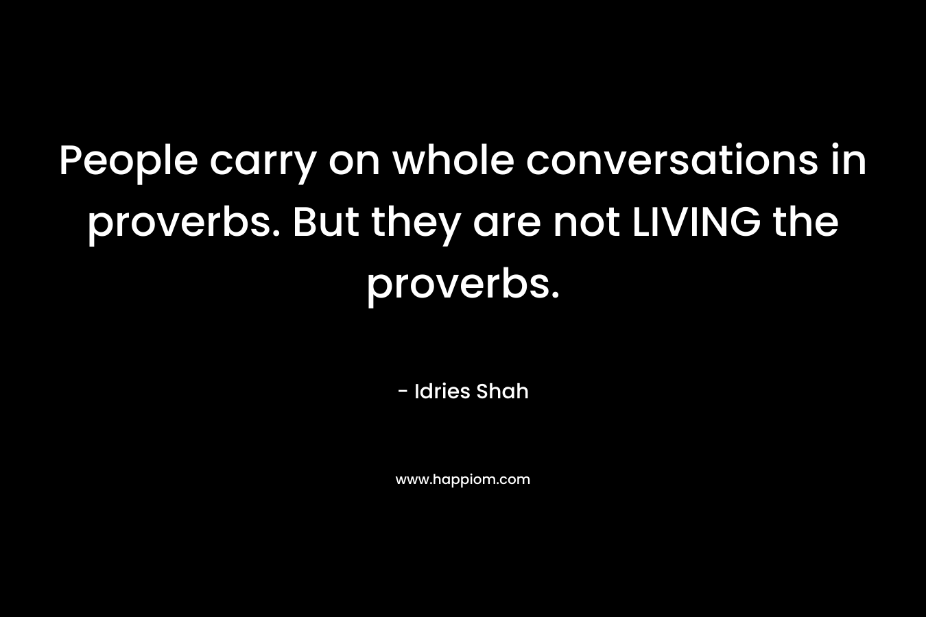 People carry on whole conversations in proverbs. But they are not LIVING the proverbs.