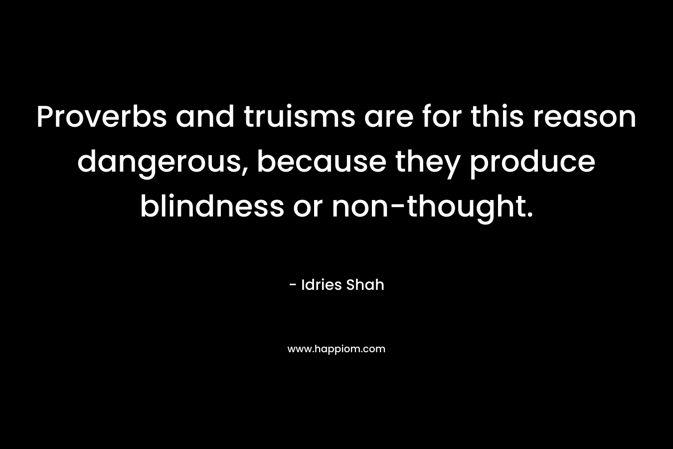 Proverbs and truisms are for this reason dangerous, because they produce blindness or non-thought. – Idries Shah
