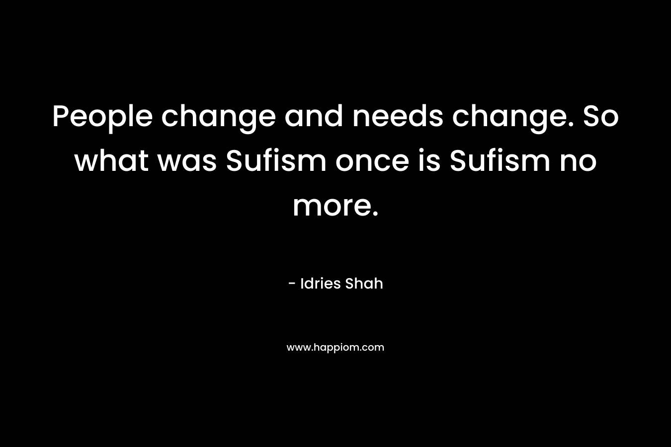 People change and needs change. So what was Sufism once is Sufism no more.