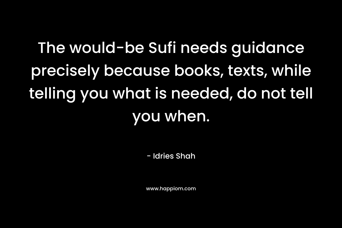 The would-be Sufi needs guidance precisely because books, texts, while telling you what is needed, do not tell you when. – Idries Shah