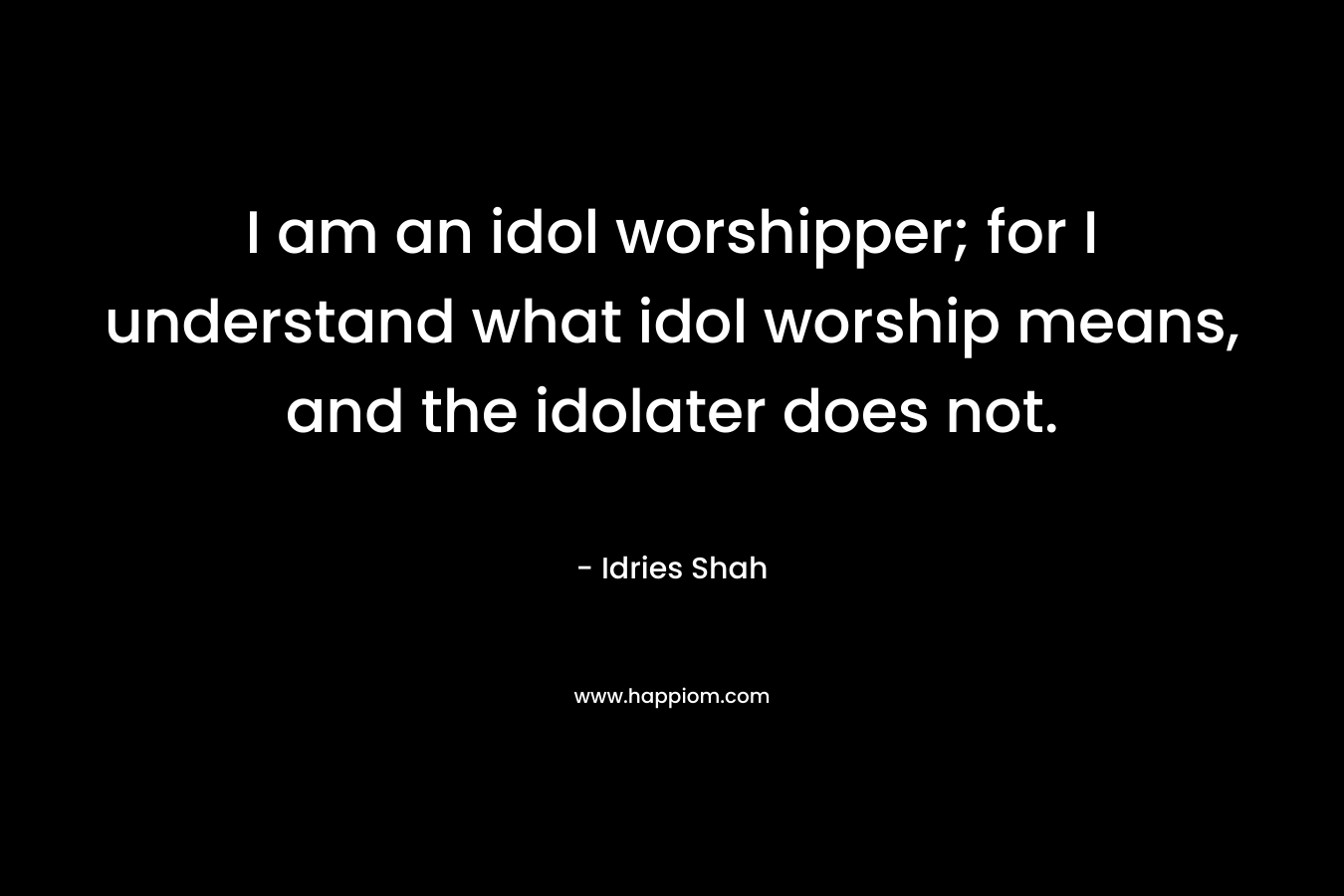 I am an idol worshipper; for I understand what idol worship means, and the idolater does not.