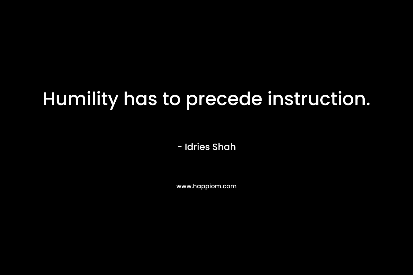 Humility has to precede instruction. – Idries Shah