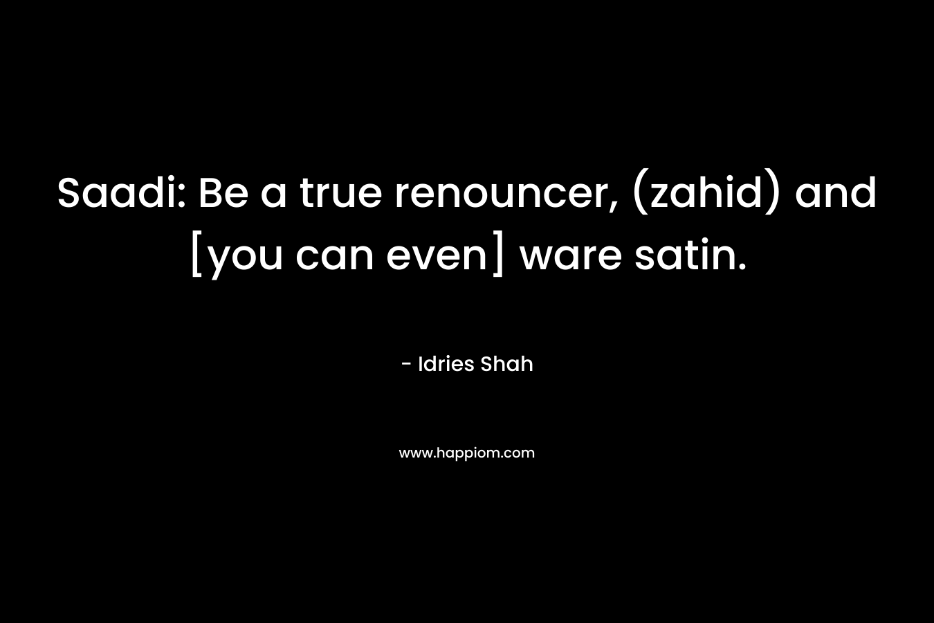 Saadi: Be a true renouncer, (zahid) and [you can even] ware satin. – Idries Shah