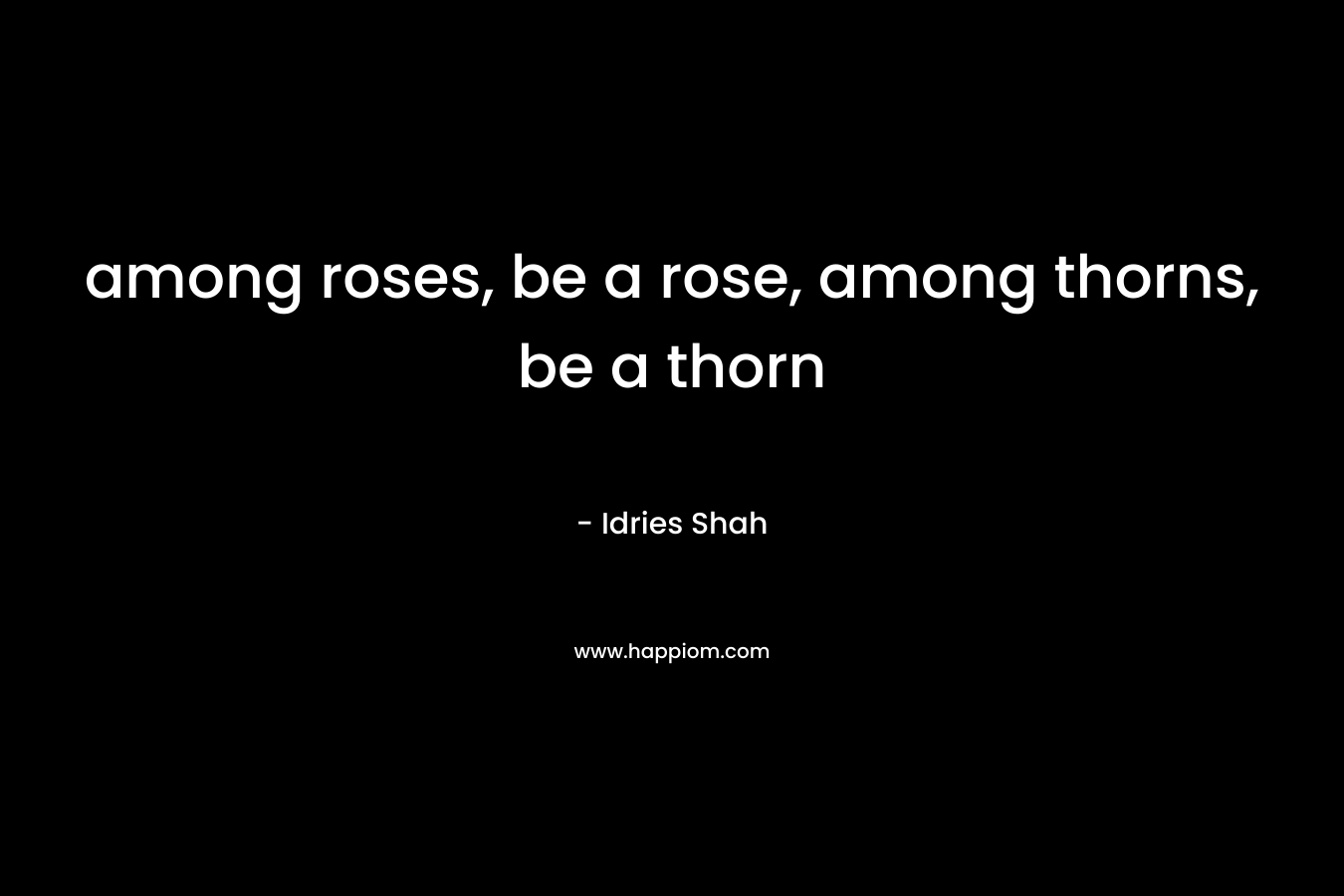among roses, be a rose, among thorns, be a thorn