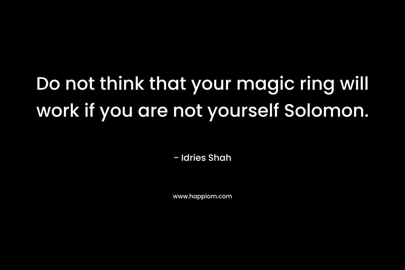 Do not think that your magic ring will work if you are not yourself Solomon.