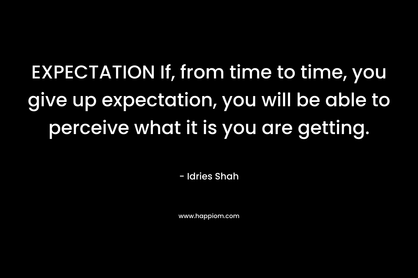 EXPECTATION If, from time to time, you give up expectation, you will be able to perceive what it is you are getting.