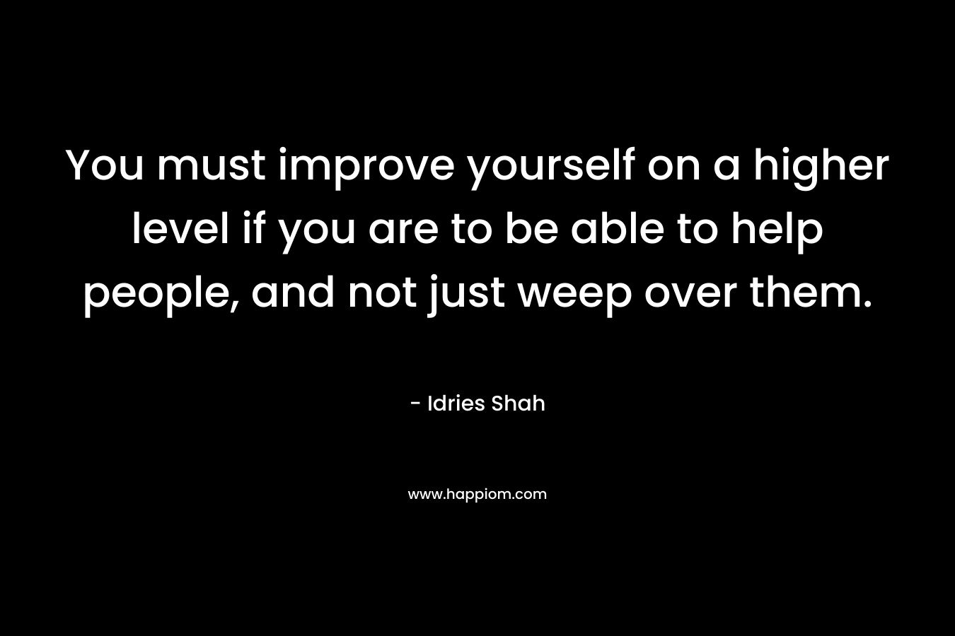 You must improve yourself on a higher level if you are to be able to help people, and not just weep over them.