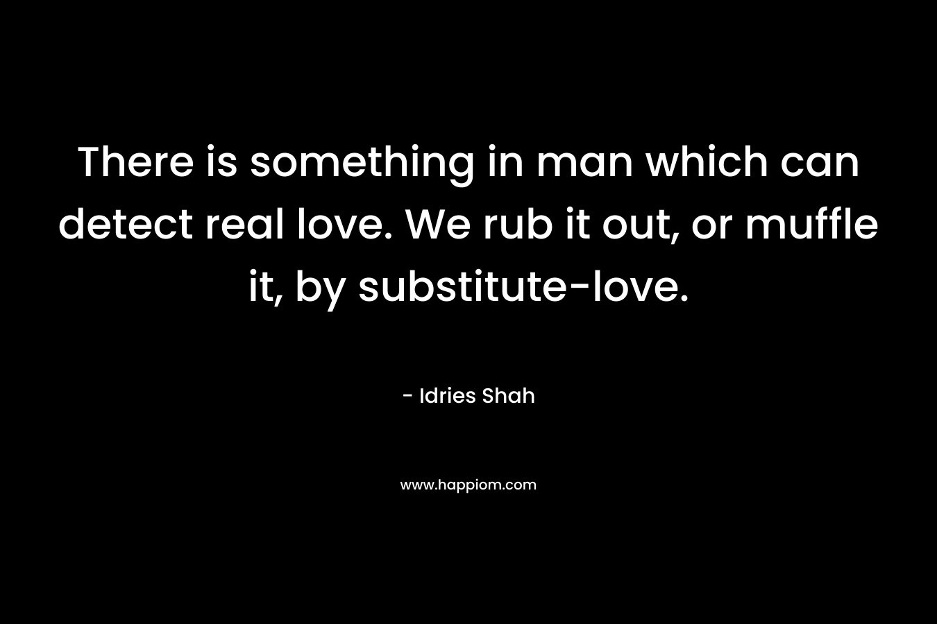 There is something in man which can detect real love. We rub it out, or muffle it, by substitute-love.