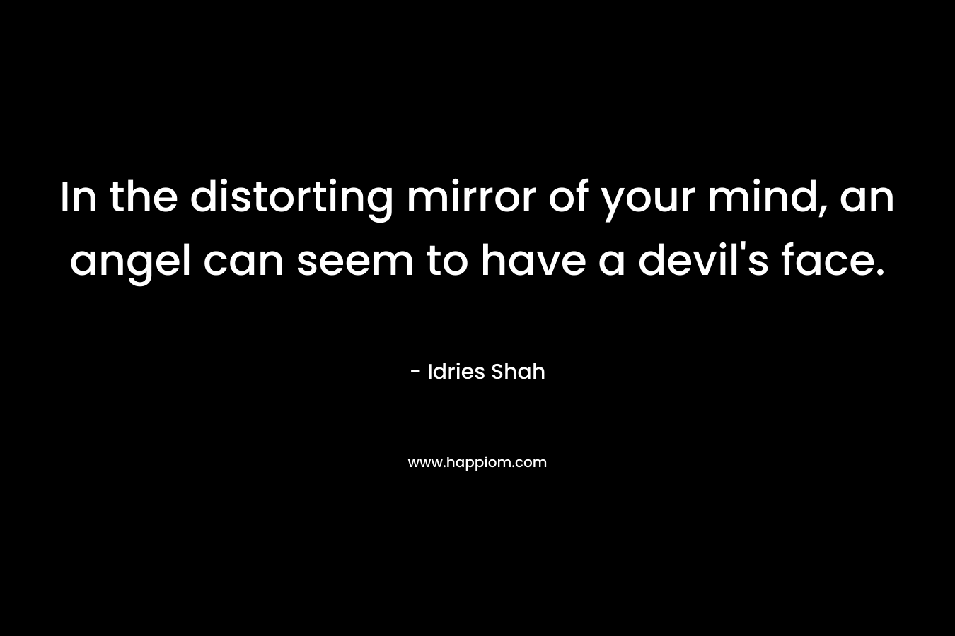 In the distorting mirror of your mind, an angel can seem to have a devil's face.