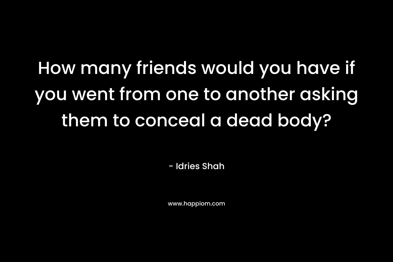How many friends would you have if you went from one to another asking them to conceal a dead body?