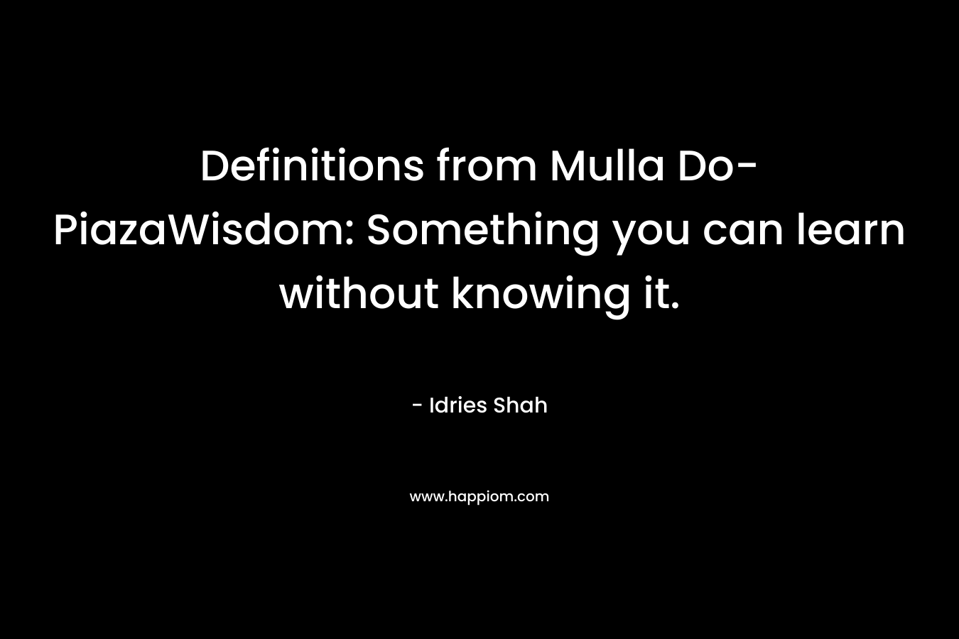 Definitions from Mulla Do-PiazaWisdom: Something you can learn without knowing it. – Idries Shah