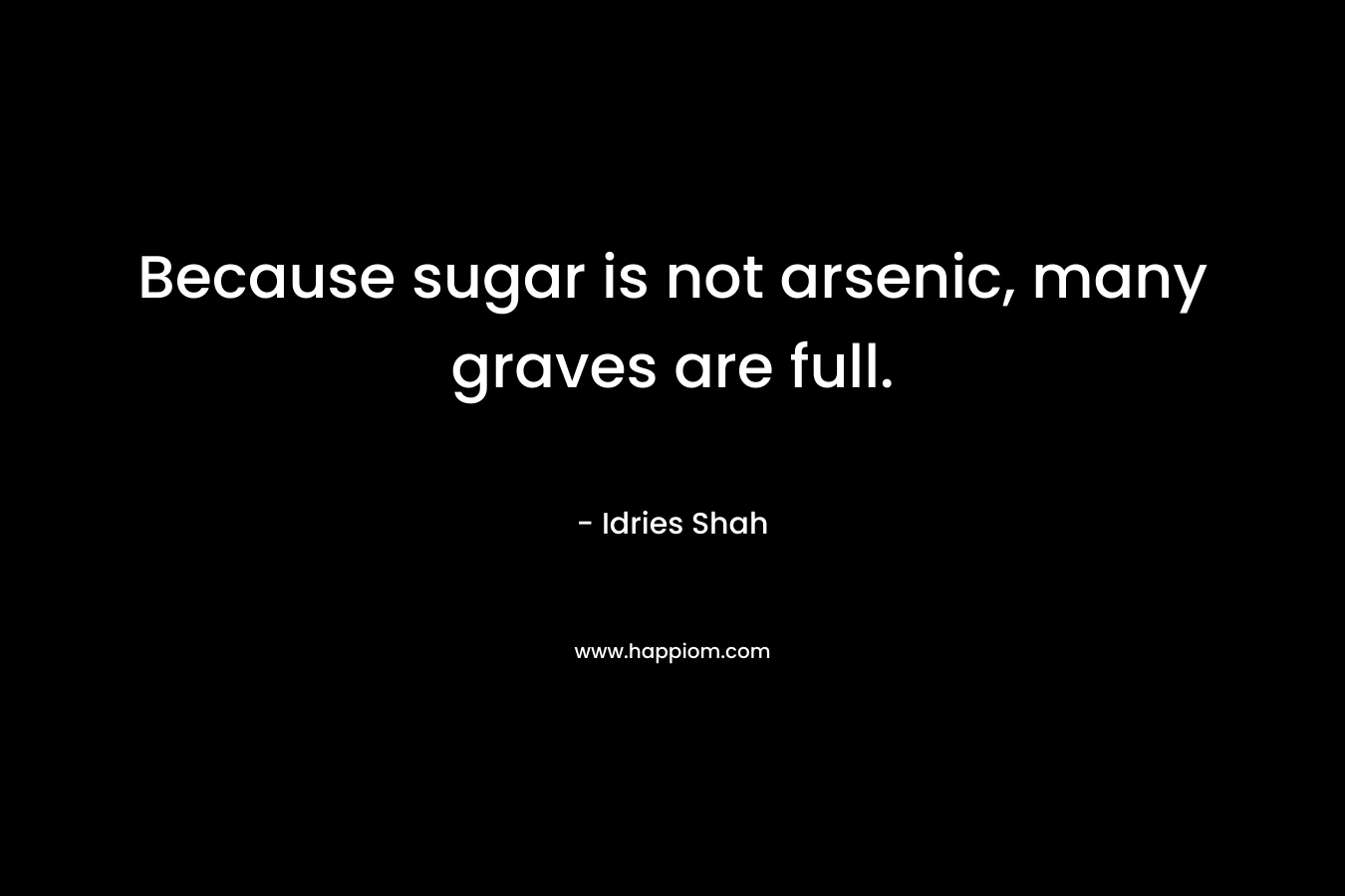 Because sugar is not arsenic, many graves are full. – Idries Shah