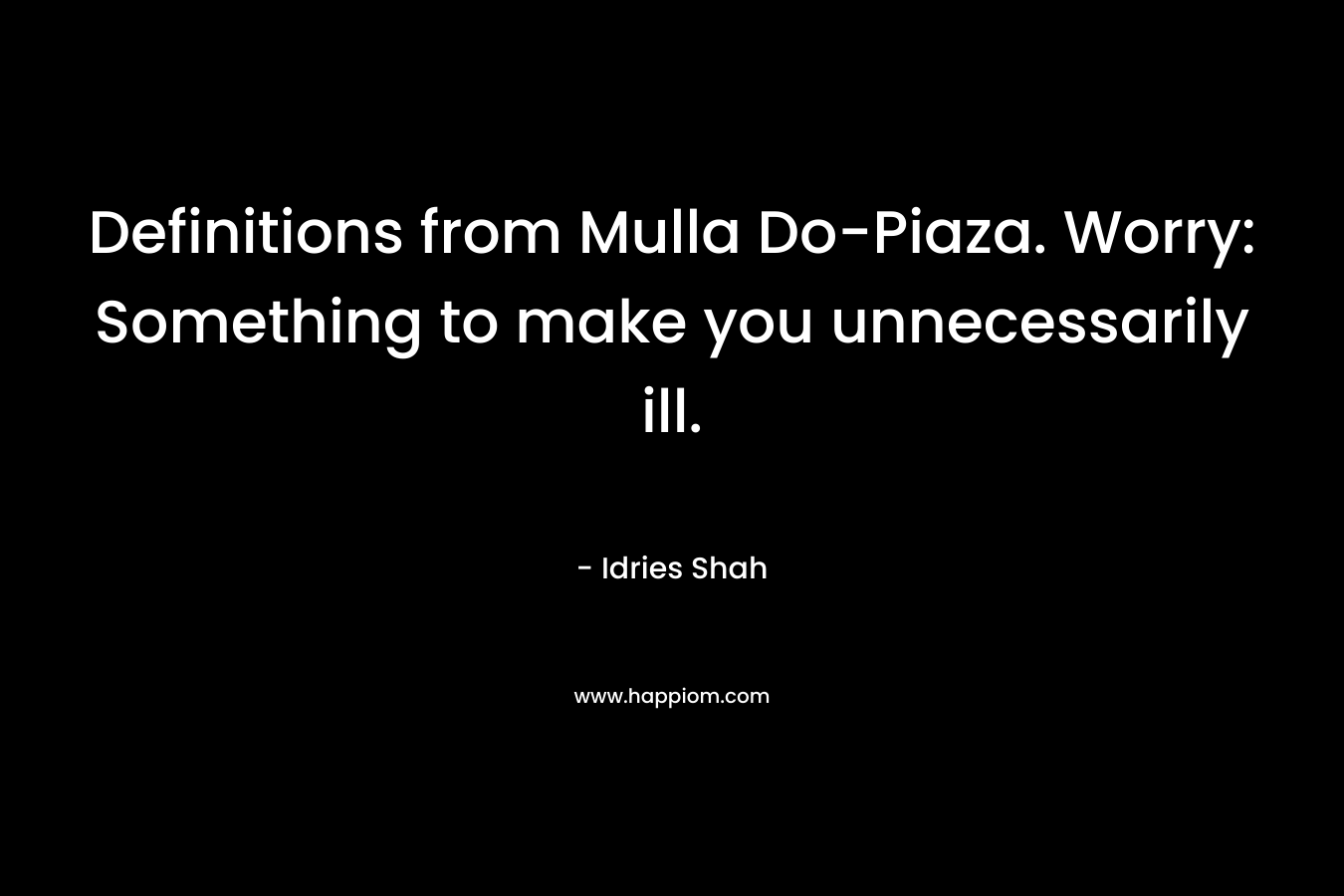 Definitions from Mulla Do-Piaza. Worry: Something to make you unnecessarily ill. – Idries Shah
