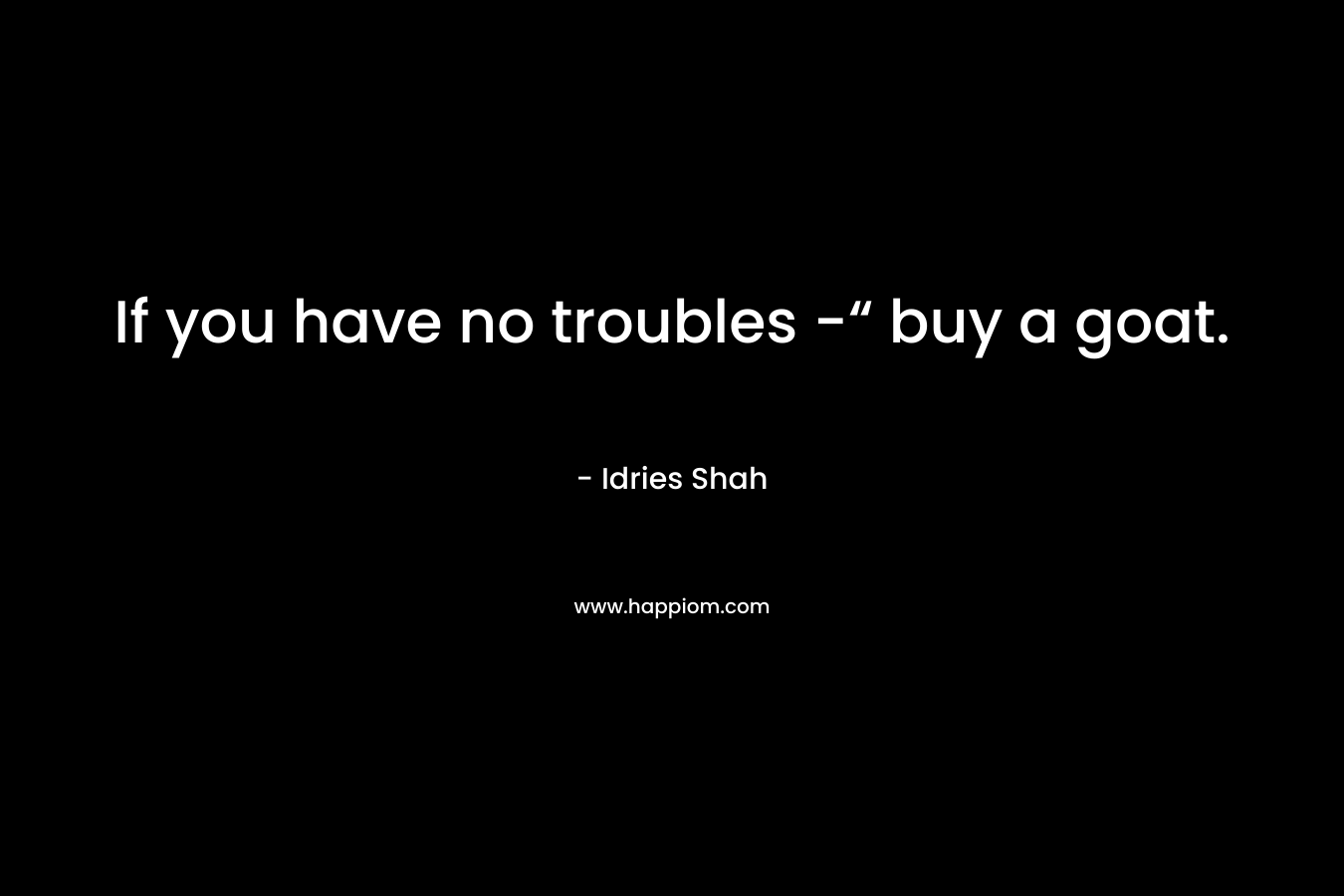 If you have no troubles -“ buy a goat.