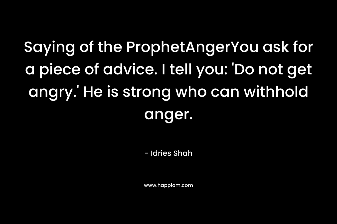 Saying of the ProphetAngerYou ask for a piece of advice. I tell you: 'Do not get angry.' He is strong who can withhold anger.