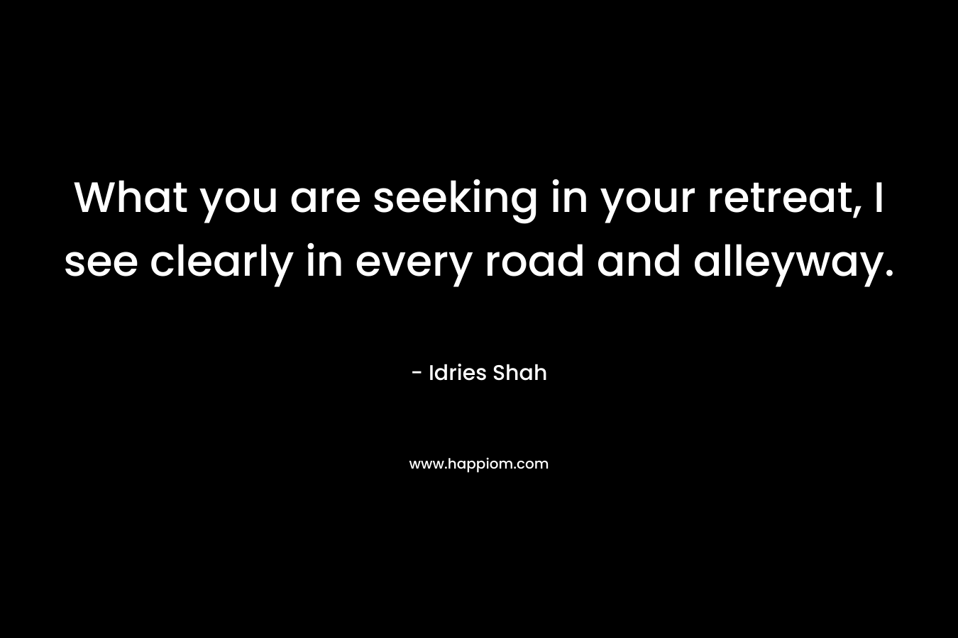 What you are seeking in your retreat, I see clearly in every road and alleyway.