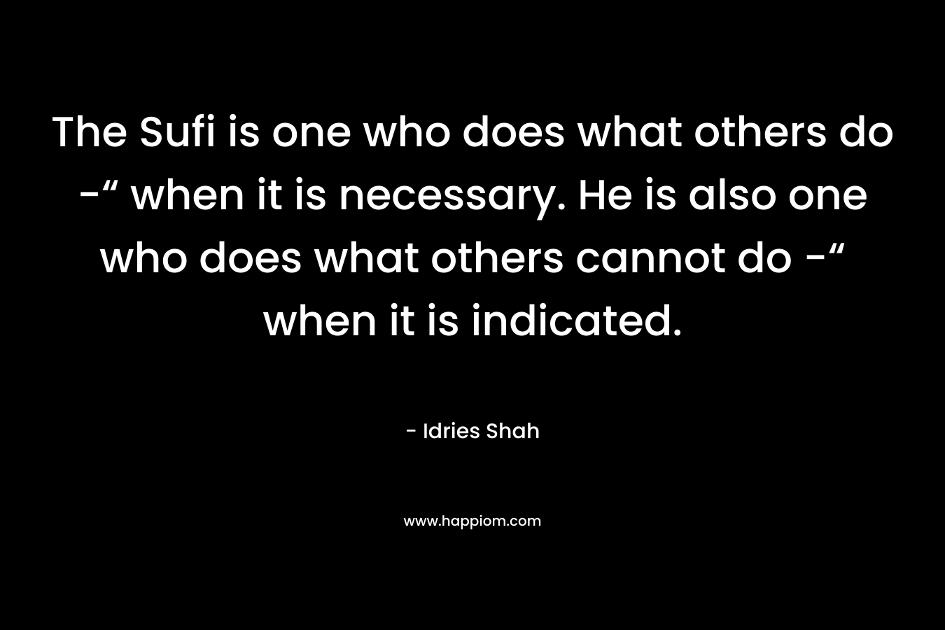 The Sufi is one who does what others do -“ when it is necessary. He is also one who does what others cannot do -“ when it is indicated.