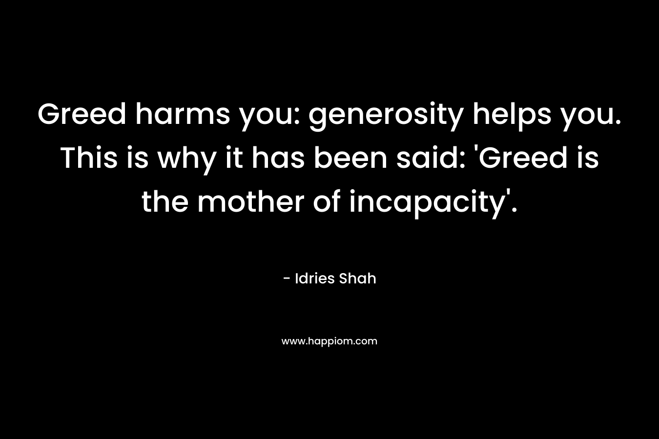 Greed harms you: generosity helps you. This is why it has been said: ‘Greed is the mother of incapacity’. – Idries Shah