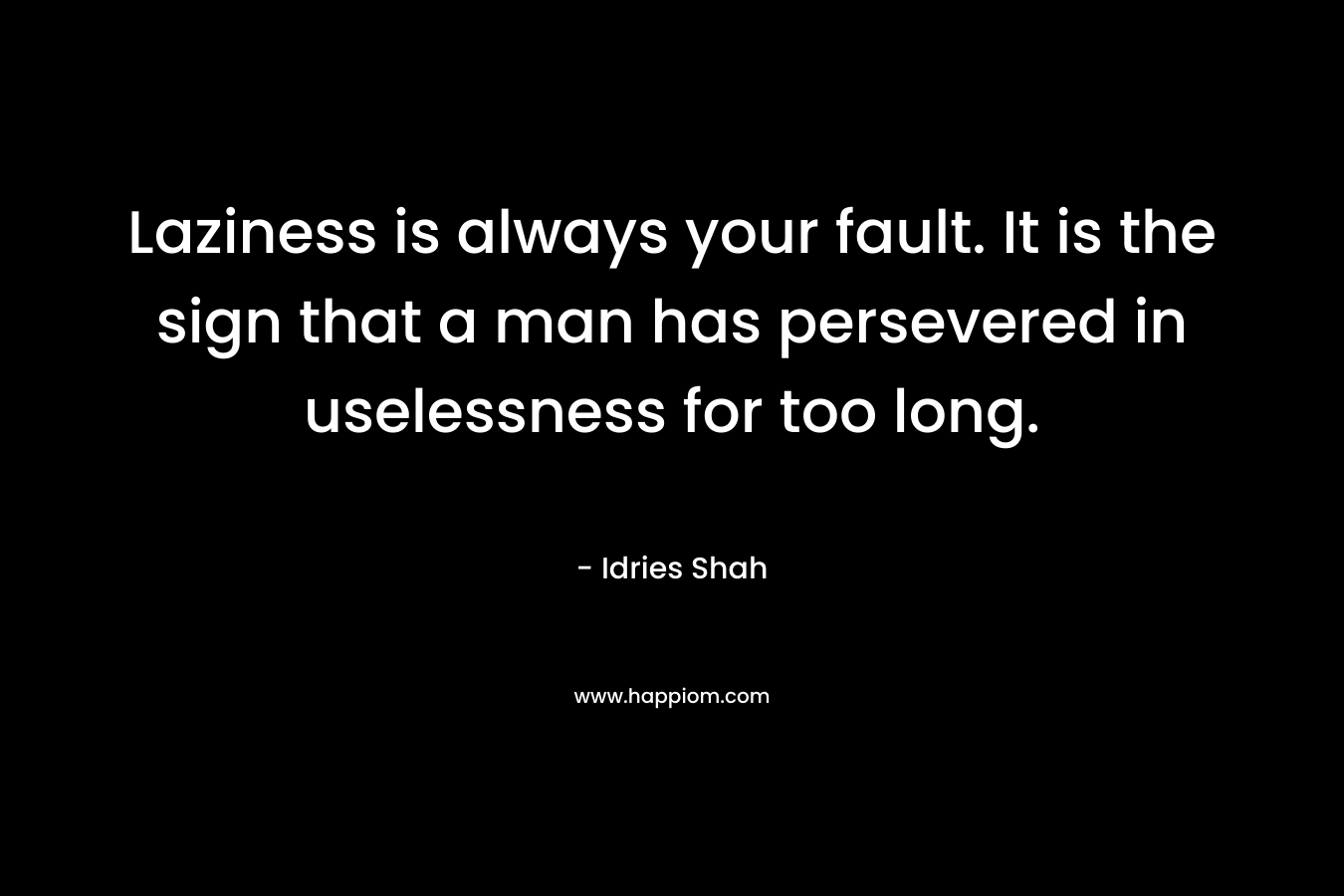 Laziness is always your fault. It is the sign that a man has persevered in uselessness for too long.