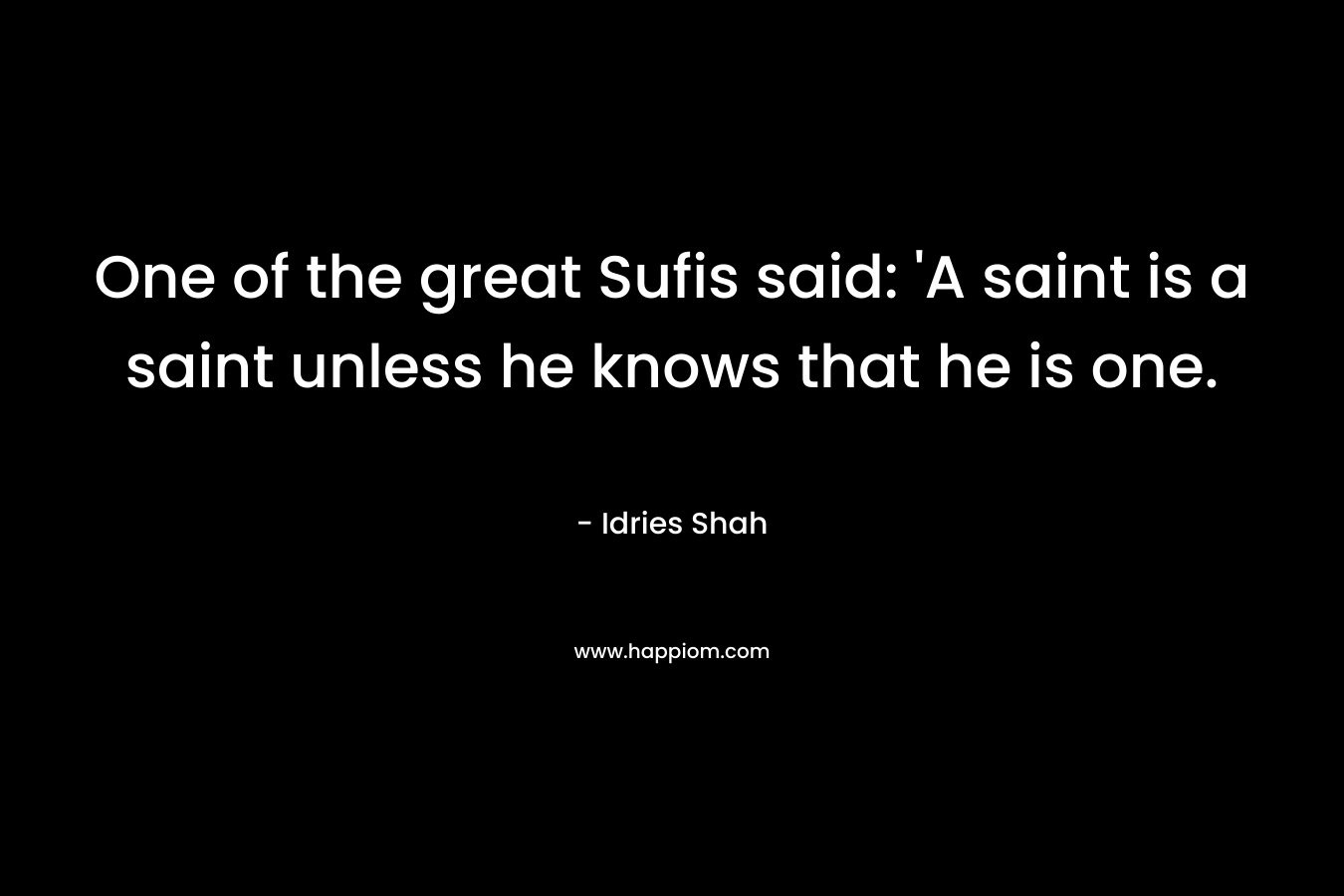 One of the great Sufis said: 'A saint is a saint unless he knows that he is one.