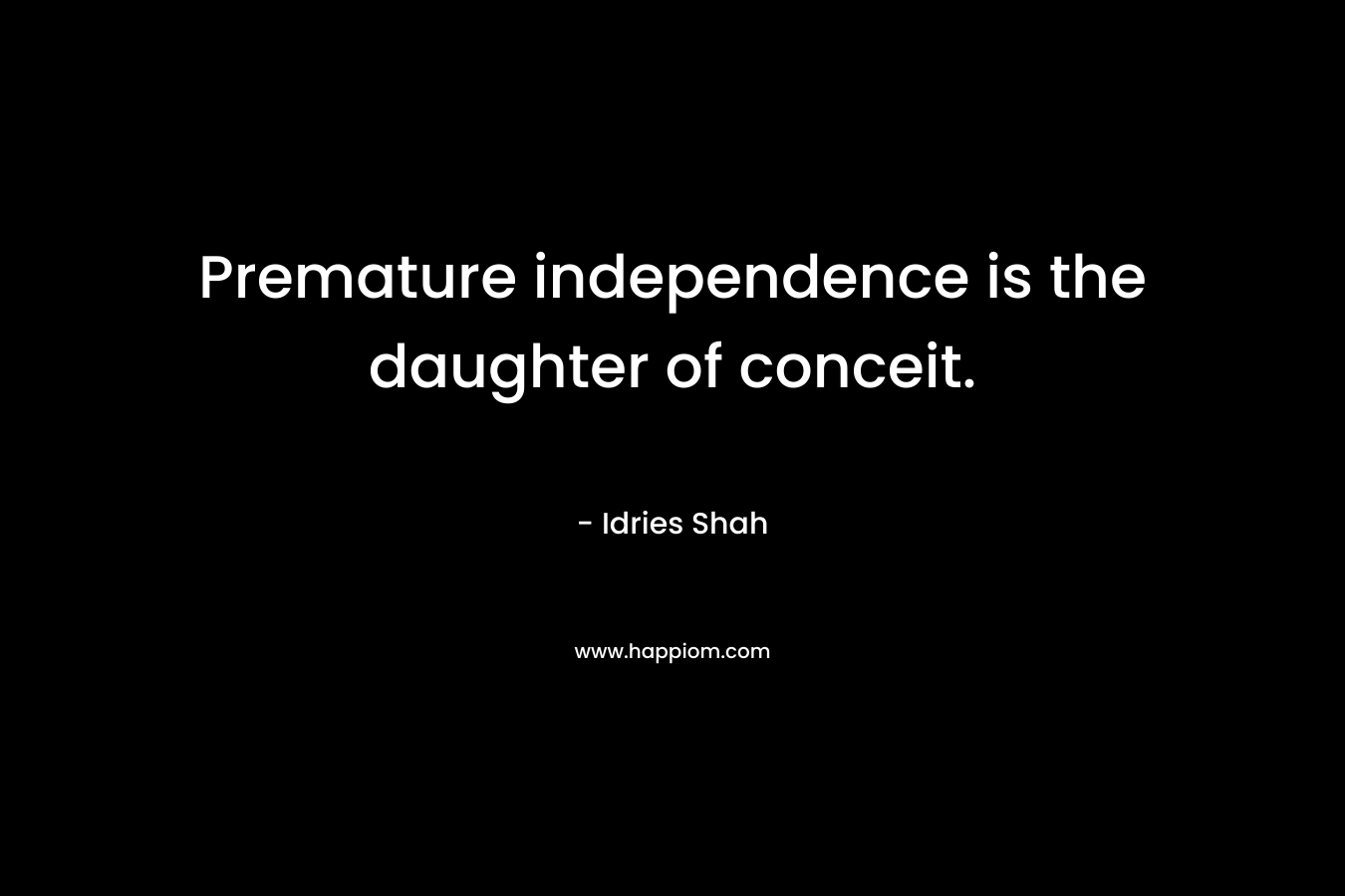 Premature independence is the daughter of conceit. – Idries Shah