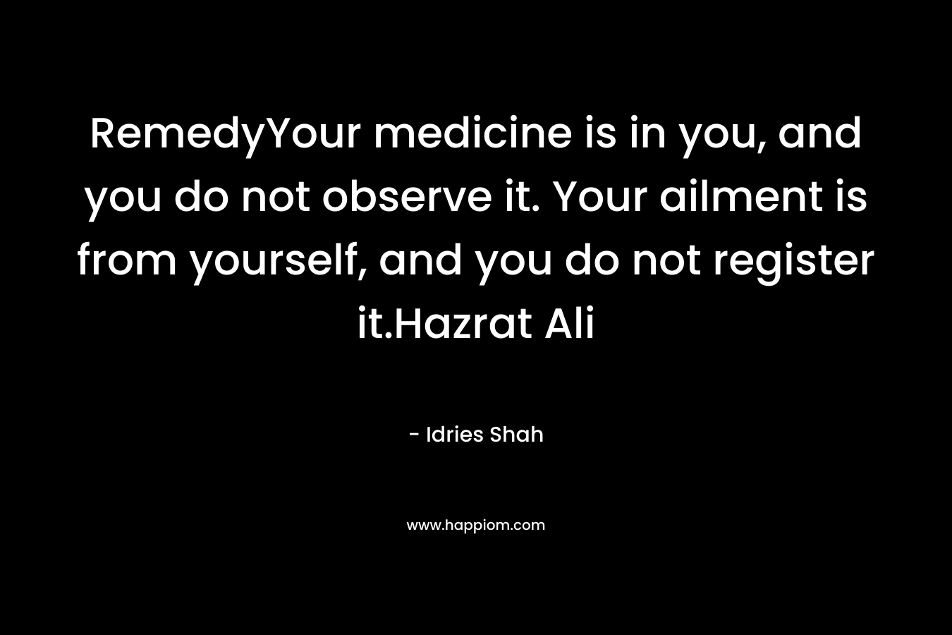 RemedyYour medicine is in you, and you do not observe it. Your ailment is from yourself, and you do not register it.Hazrat Ali – Idries Shah