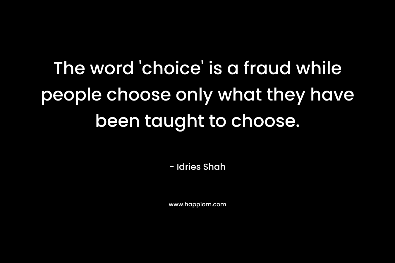 The word 'choice' is a fraud while people choose only what they have been taught to choose.