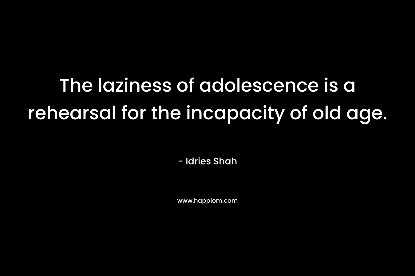 The laziness of adolescence is a rehearsal for the incapacity of old age. – Idries Shah