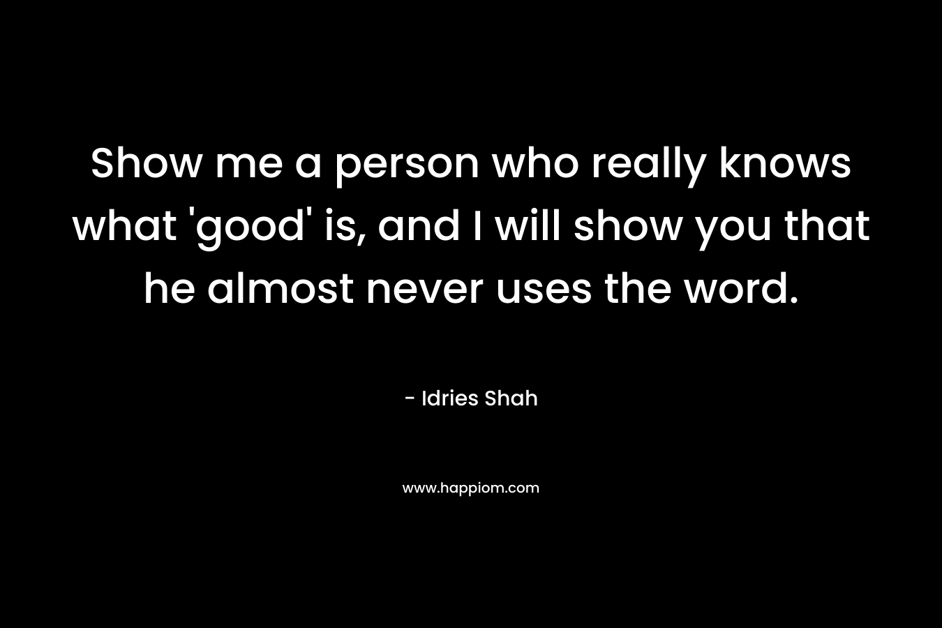 Show me a person who really knows what 'good' is, and I will show you that he almost never uses the word.
