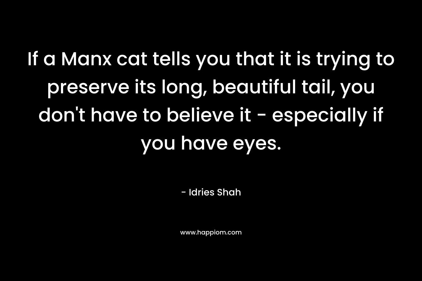 If a Manx cat tells you that it is trying to preserve its long, beautiful tail, you don’t have to believe it – especially if you have eyes. – Idries Shah