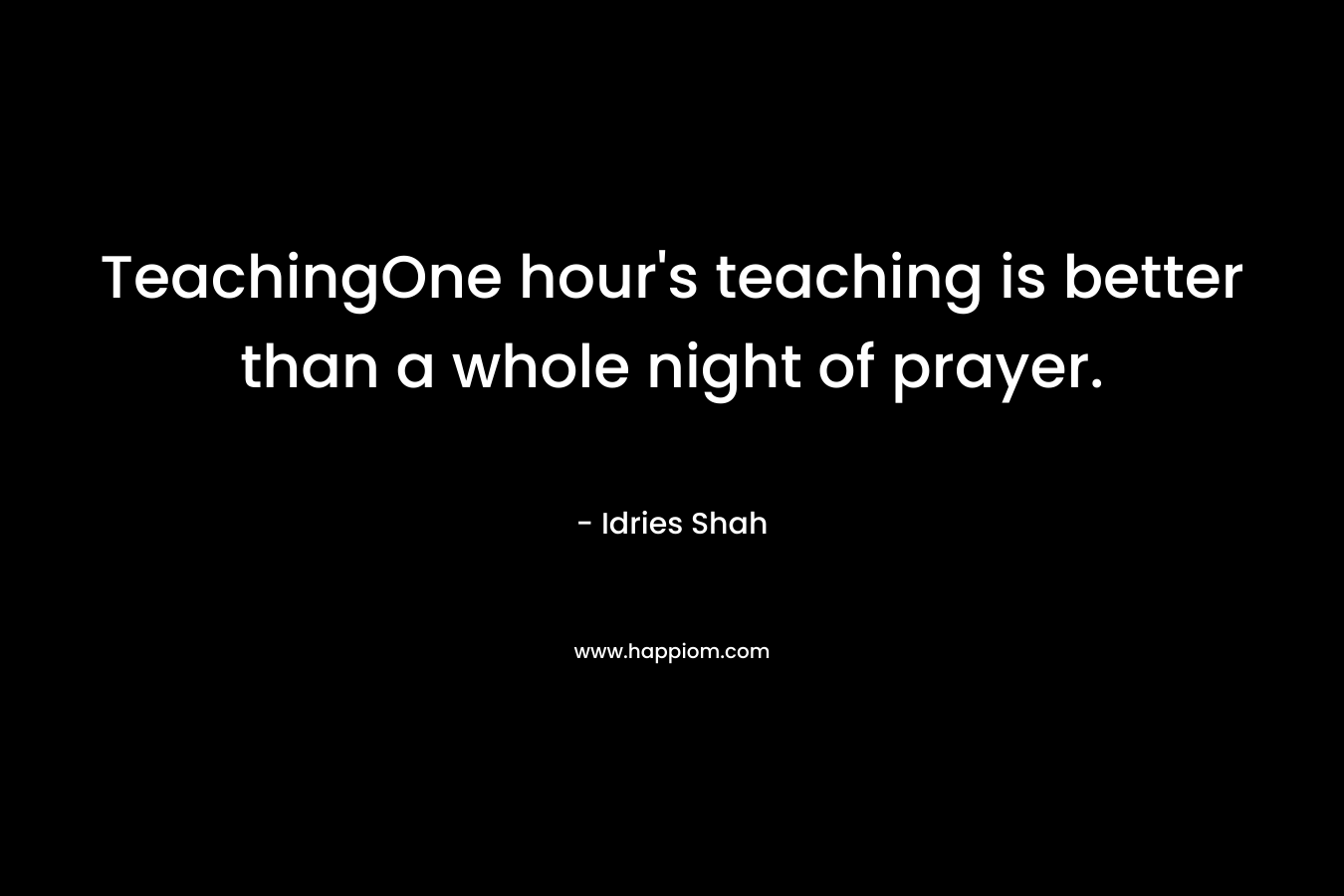 TeachingOne hour’s teaching is better than a whole night of prayer. – Idries Shah